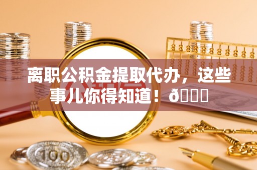 辽宁离职公积金提取代办，这些事儿你得知道！😎