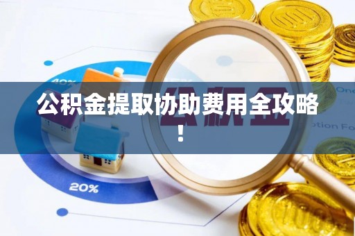 辽宁公积金提取协助费用全攻略！