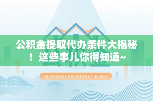 辽宁公积金提取代办条件大揭秘！这些事儿你得知道~