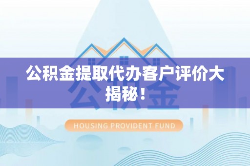 辽宁公积金提取代办客户评价大揭秘！