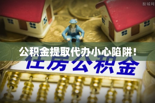 辽宁公积金提取代办小心陷阱！
