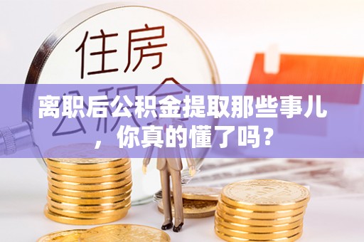 辽宁离职后公积金提取那些事儿，你真的懂了吗？