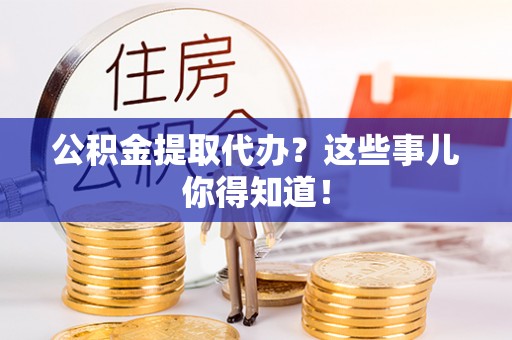 辽宁公积金提取代办？这些事儿你得知道！