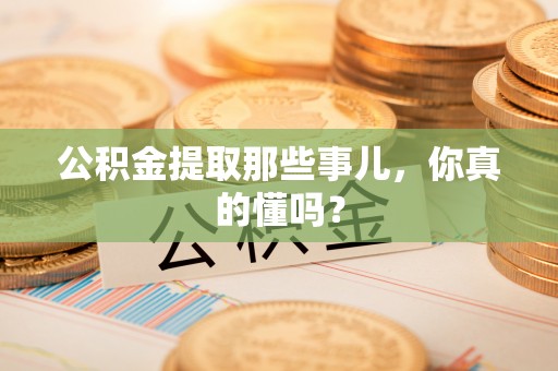 辽宁公积金提取那些事儿，你真的懂吗？