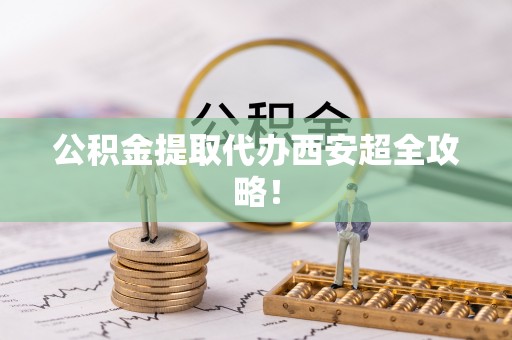 辽宁公积金提取代办西安超全攻略！