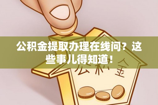 辽宁公积金提取办理在线问？这些事儿得知道！