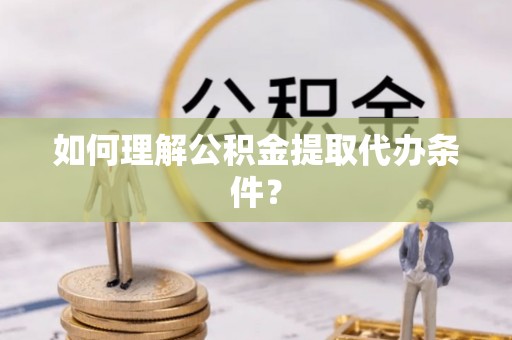 辽宁如何理解公积金提取代办条件？