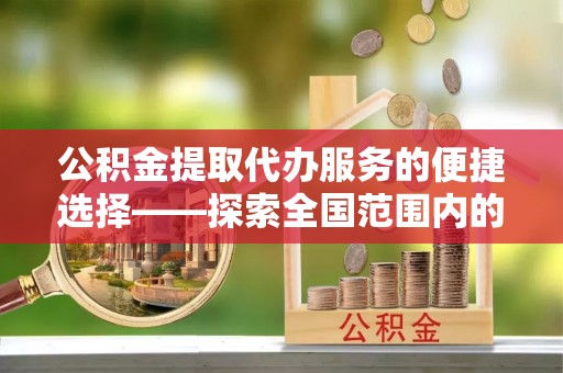 辽宁公积金提取代办服务的便捷选择——探索全国范围内的优质服务提供商