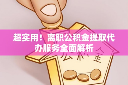 辽宁超实用！离职公积金提取代办服务全面解析