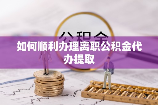 辽宁如何顺利办理离职公积金代办提取