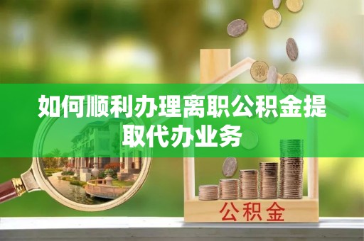 辽宁如何顺利办理离职公积金提取代办业务