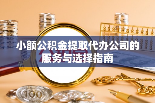 辽宁小额公积金提取代办公司的服务与选择指南